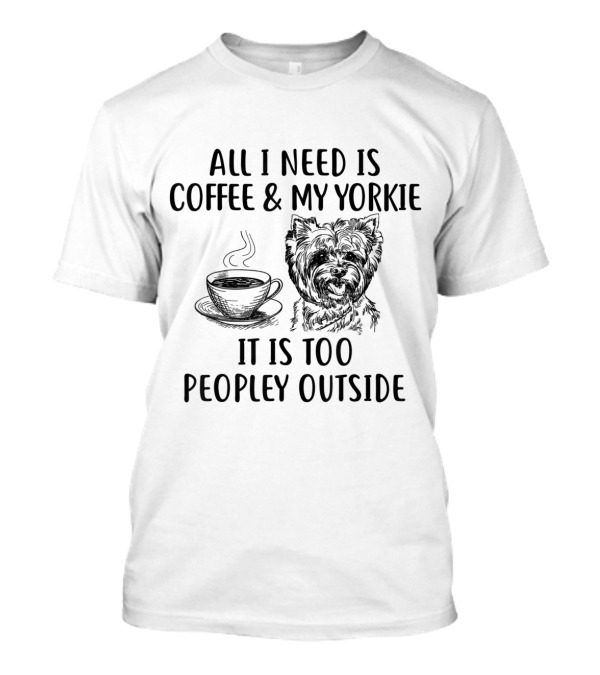 All I Need Is Coffee And My Yorkie It Is Too Peopley Outside T-Shirt