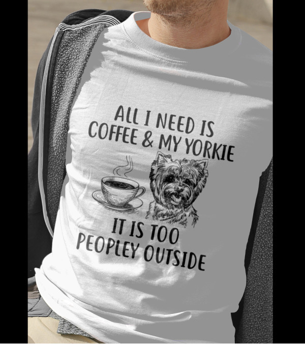 All I Need Is Coffee And My Yorkie It Is Too Peopley Outside T-Shirt