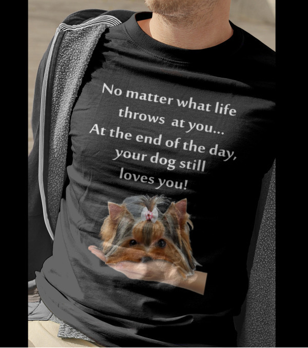 No Matter What Life Throws At You At The End Of The Day Your Dog Still Loves You Yorkie Forever Love T-Shirt
