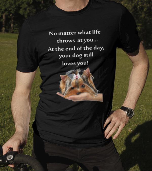 No Matter What Life Throws At You At The End Of The Day Your Dog Still Loves You Yorkie Forever Love T-Shirt