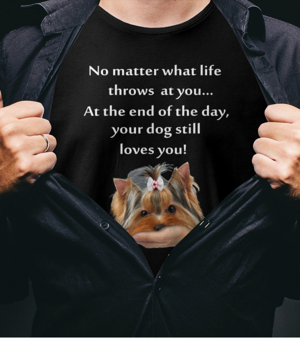 No Matter What Life Throws At You At The End Of The Day Your Dog Still Loves You Yorkie Forever Love T-Shirt