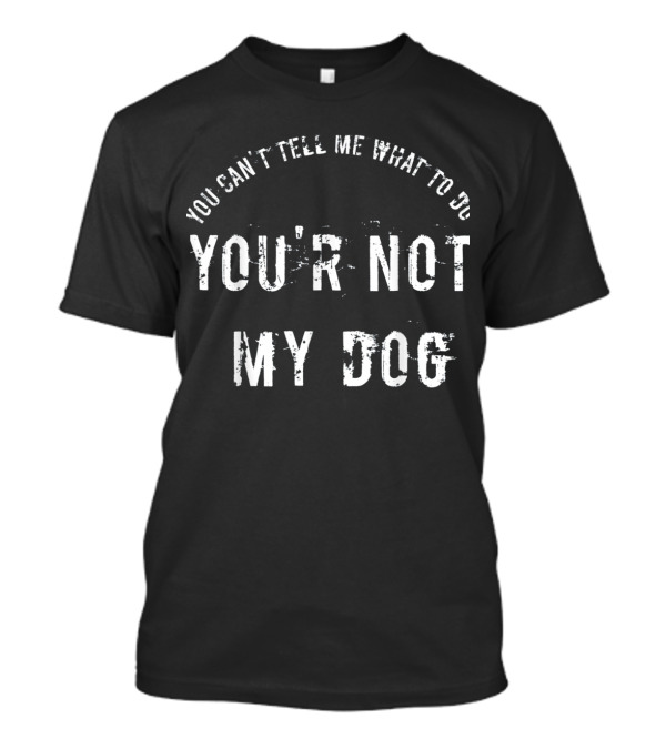 You Can't Tell Me What To Do You're Not My Dog T-Shirt