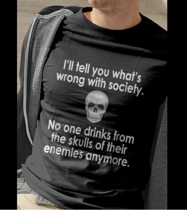 I’ll Tell You What’s Wrong With Society No One Drinks From The Skulls Of Their Enemies Anymore T-Shirt