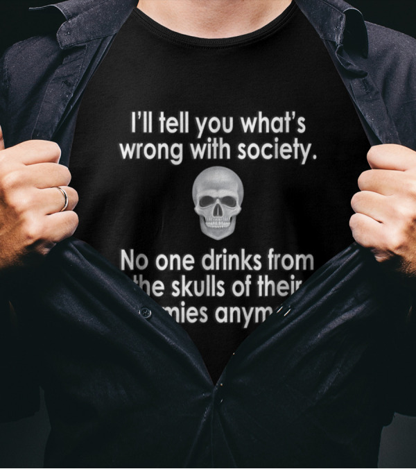 I’ll Tell You What’s Wrong With Society No One Drinks From The Skulls Of Their Enemies Anymore T-Shirt