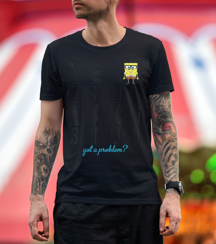 Yes I Still Watch Spongebob Got a Problem T-Shirt