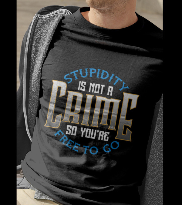 Stupidity Is Not A Crime So You're Free To Go Sarcasm T-Shirt