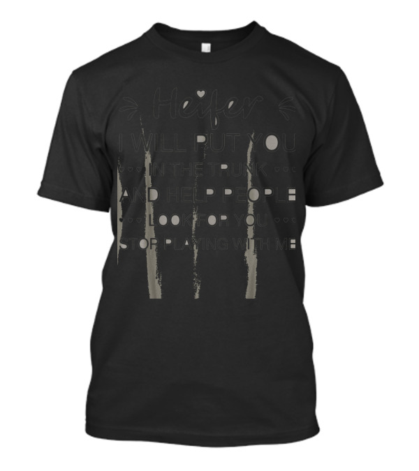 Heifer I Will Put You In The Trunk And Help People Look For You Stop Playing With Me T-Shirt