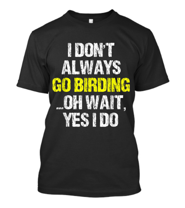 I Don't Always Go Birding Oh Wait Yes I Do Funny Birding Birder T-Shirt
