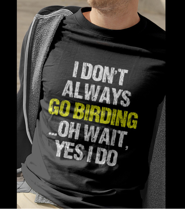 I Don't Always Go Birding Oh Wait Yes I Do Funny Birding Birder T-Shirt