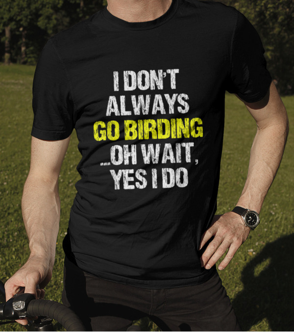 I Don't Always Go Birding Oh Wait Yes I Do Funny Birding Birder T-Shirt
