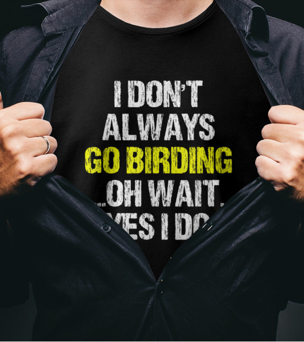 I Don't Always Go Birding Oh Wait Yes I Do Funny Birding Birder T-Shirt