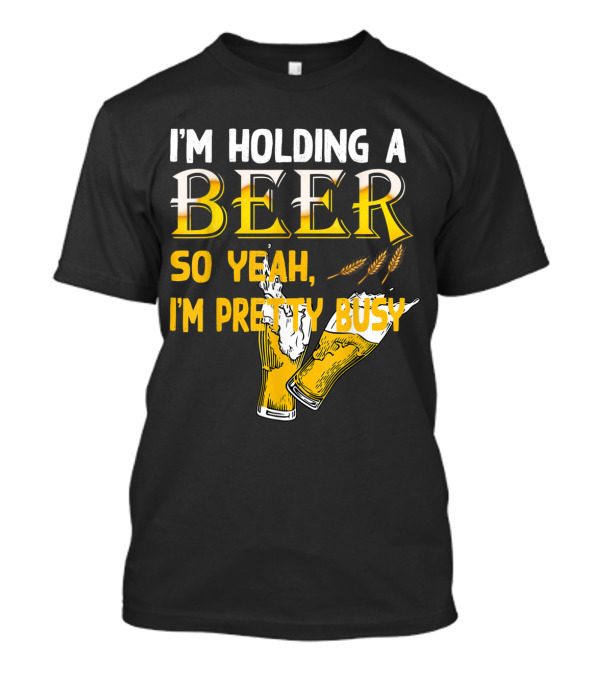 I'm Holding A Beer So Yeah I'm Pretty Busy Drinking Quotes With Two Beer Glasses T-Shirt