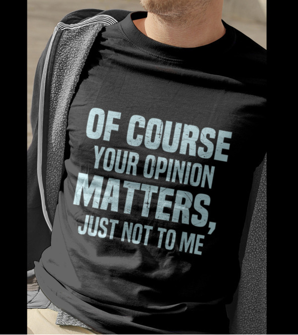 OF COURSE YOUR OPINION MATTERS JUST NOT TO ME T-Shirt