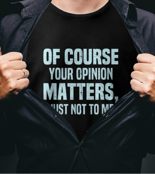 OF COURSE YOUR OPINION MATTERS JUST NOT TO ME T-Shirt