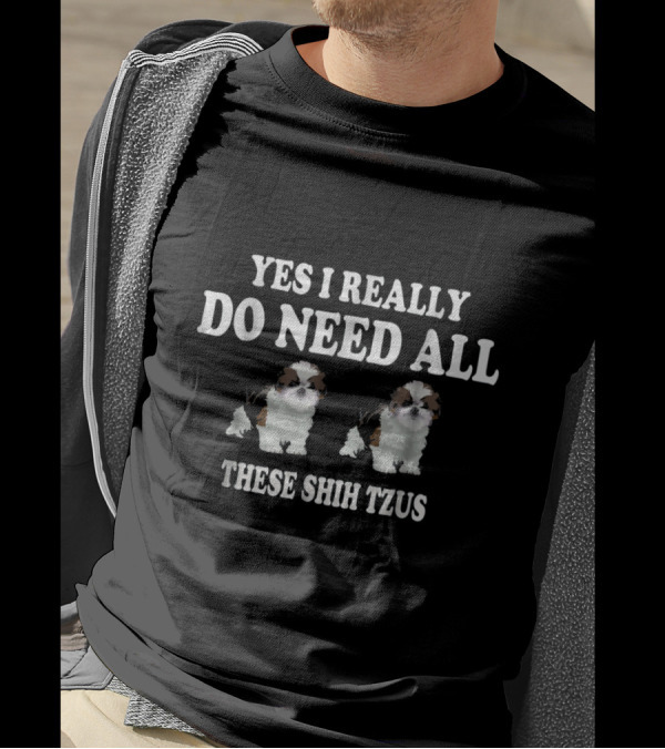 Yes I Really Do Need All These Shih Tzus With Adorable Shih Tzu T-Shirt