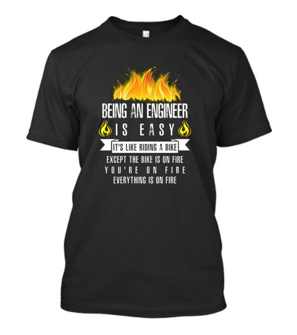 Being An Engineer Is Easy It's Like Riding A Bike Except It's On Fire Everything Is On Fire T-Shirt