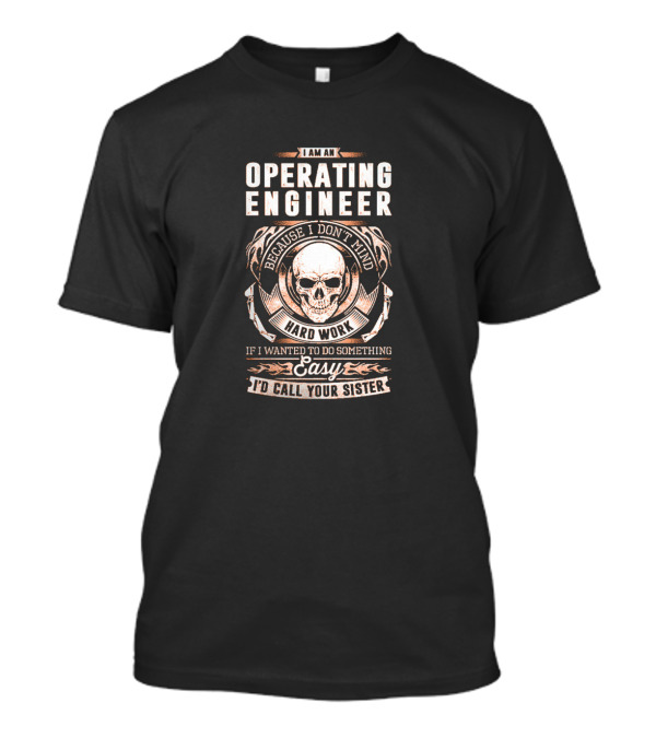 I Am An Operating Engineer Because I Don't Mind Hard Work If I Wanted To Do Something Easy I'd Call Your Sister T-Shirt