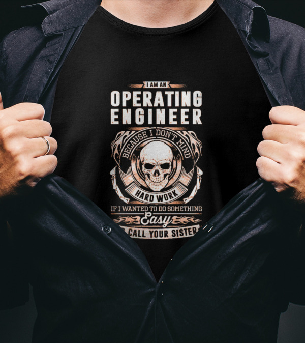 I Am An Operating Engineer Because I Don't Mind Hard Work If I Wanted To Do Something Easy I'd Call Your Sister T-Shirt