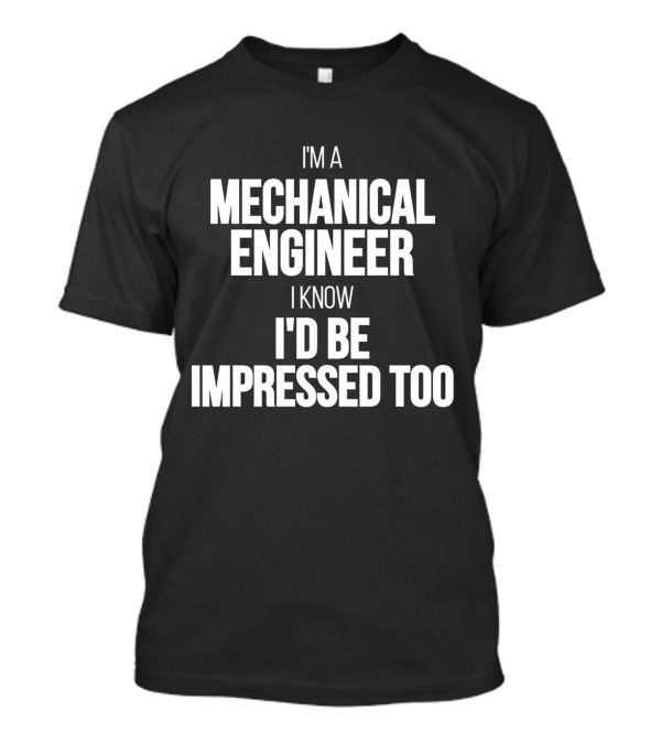 I'm A Mechanical Engineer I Know I'd Be Impressed Too T-Shirt