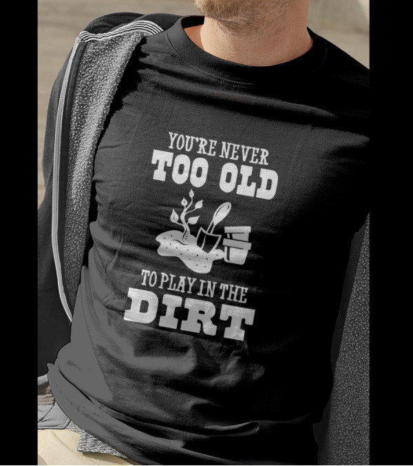 You're Never Too Old To Play In The Dirt With Garden Tools And Potted Plants T-Shirt