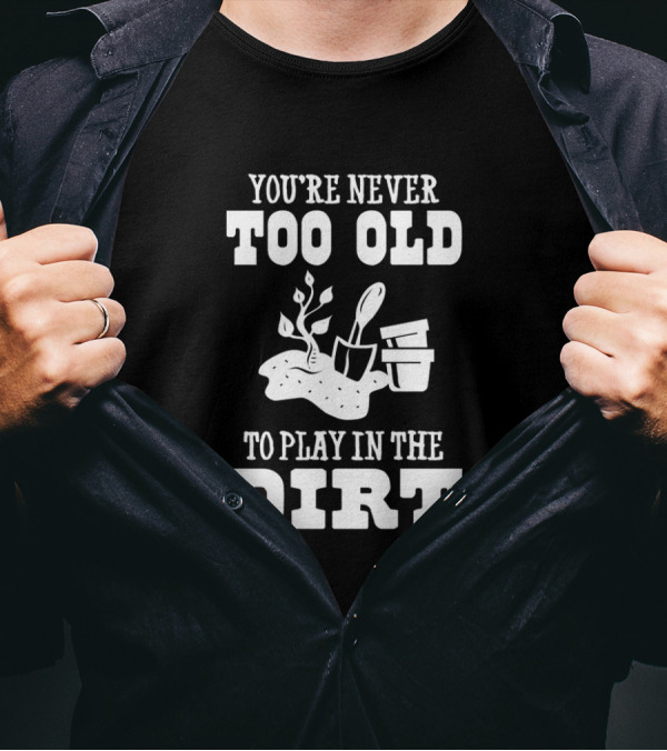 You're Never Too Old To Play In The Dirt With Garden Tools And Potted Plants T-Shirt