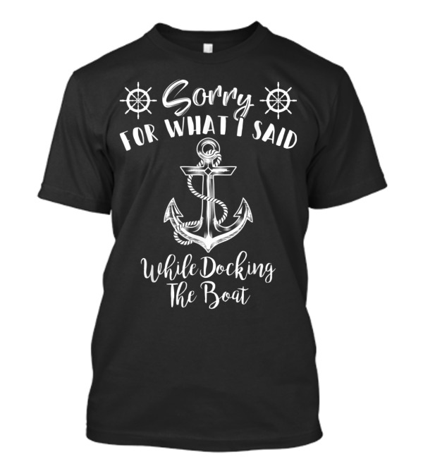 Sorry For What I Said While Docking The Boat Anchor And Helm T-Shirt