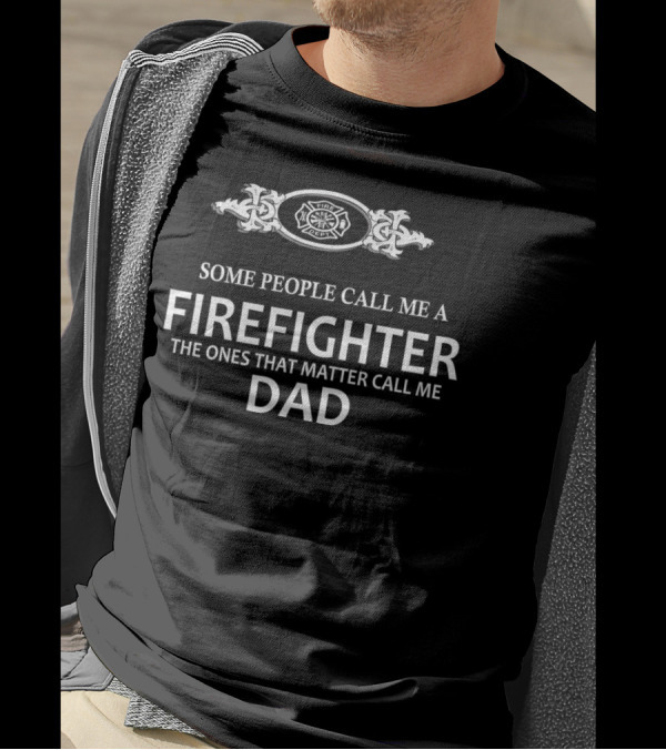 Some People Call Me A Firefighter The Ones That Matter Call Me Dad T-Shirt