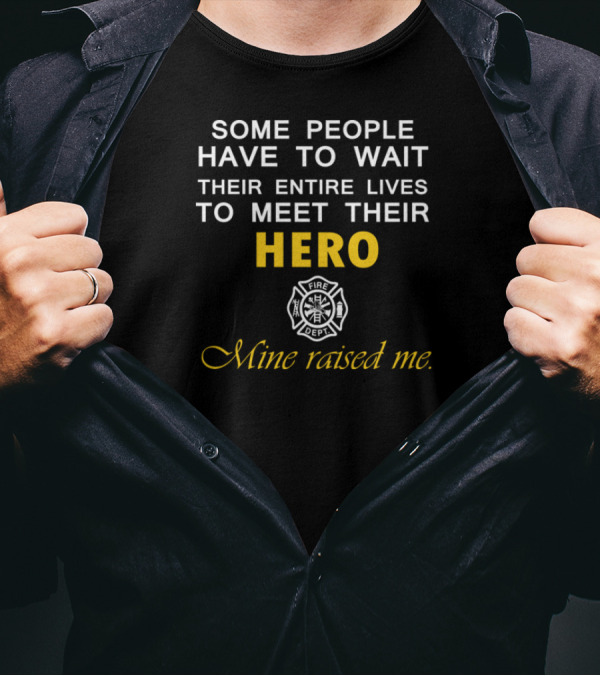Some People Have To Wait Their Entire Lives To Meet Their Hero Fire Department Mine Raised Me T-Shirt