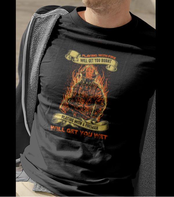 Playing With Fireman Playing With Fire Will Get You Burnt Will Get You Wet T-Shirt