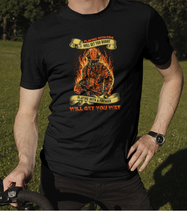Playing With Fireman Playing With Fire Will Get You Burnt Will Get You Wet T-Shirt