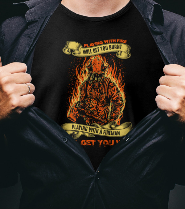 Playing With Fireman Playing With Fire Will Get You Burnt Will Get You Wet T-Shirt