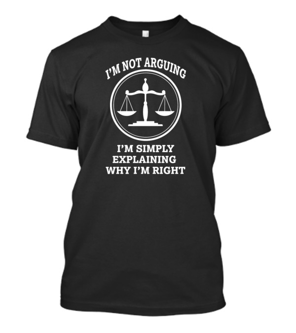 I'M NOT ARGUING I'M SIMPLY EXPLAINING WHY I'M RIGHT Scales Of Justice T-Shirt