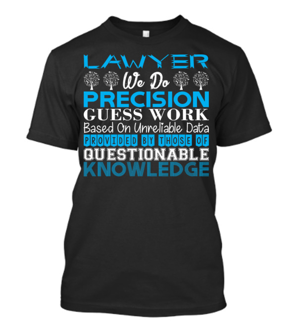 LAWYER WE DO PRECISION GUESS WORK BASED ON UNRELIABLE DATA PROVIDED BY THOSE OF QUESTIONABLE KNOWLEDGE T-Shirt
