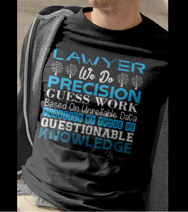 LAWYER WE DO PRECISION GUESS WORK BASED ON UNRELIABLE DATA PROVIDED BY THOSE OF QUESTIONABLE KNOWLEDGE T-Shirt