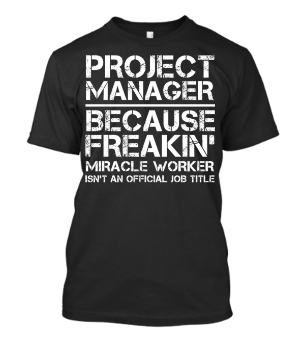 PROJECT MANAGER BECAUSE FREAKIN' MIRACLE WORKER ISN'T AN OFFICIAL JOB TITLE T-Shirt