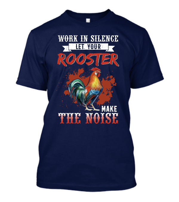 Work In Silence Let Your Rooster Make The Noise T-Shirt