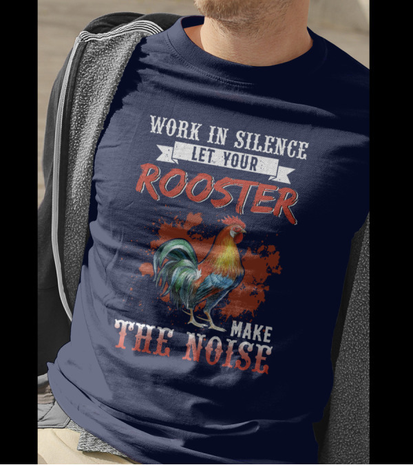 Work In Silence Let Your Rooster Make The Noise T-Shirt