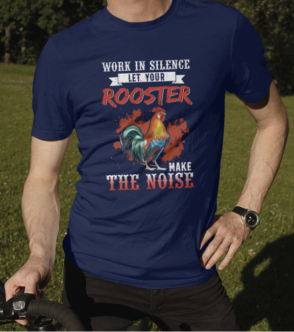 Work In Silence Let Your Rooster Make The Noise T-Shirt