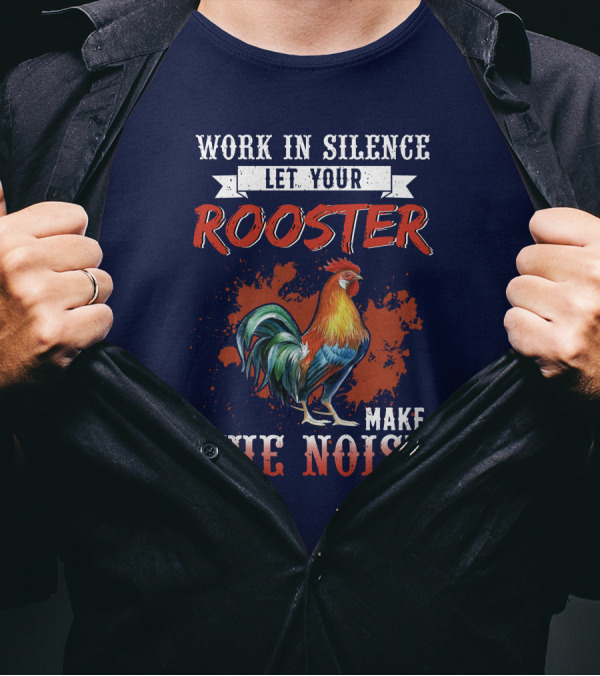 Work In Silence Let Your Rooster Make The Noise T-Shirt