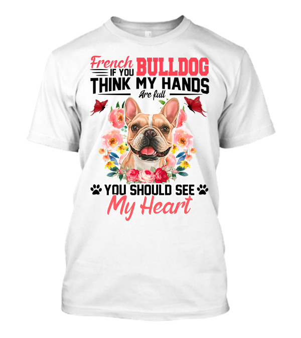 French Bulldog If You Think My Hands Are Full You Should See My Heart Floral T-Shirt