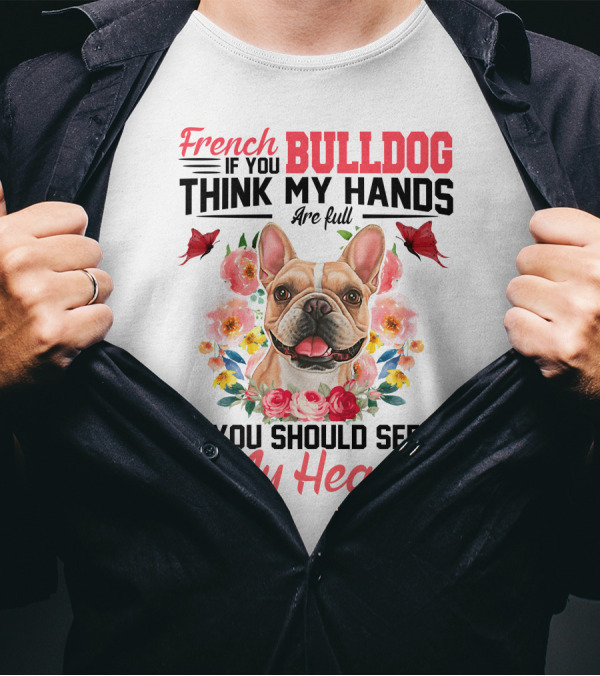 French Bulldog If You Think My Hands Are Full You Should See My Heart Floral T-Shirt