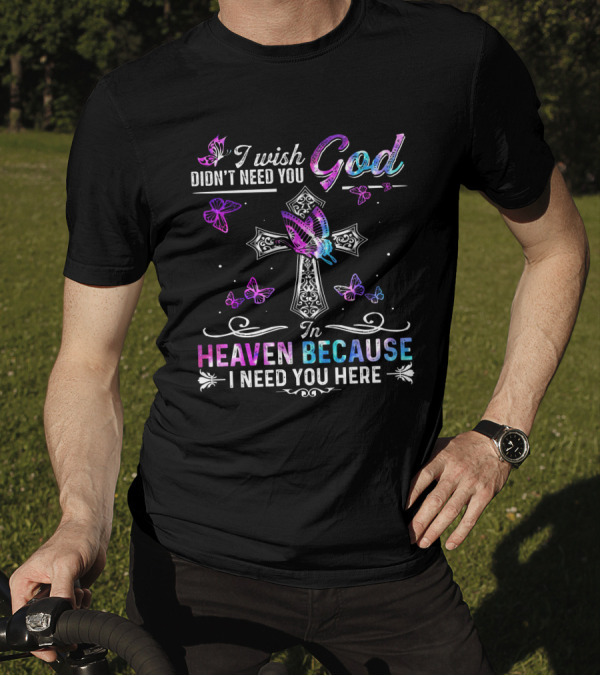 I Wish God Didn't Need You In Heaven Because I Need You Here Butterflies And Cross T-Shirt