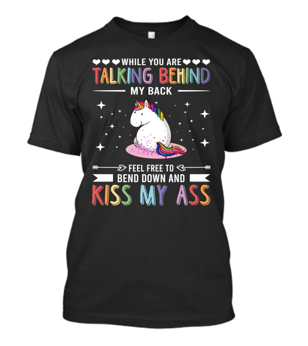 While You Are Talking Behind My Back Feel Free To Bend Down And Kiss My Ass Unicorn T-Shirt