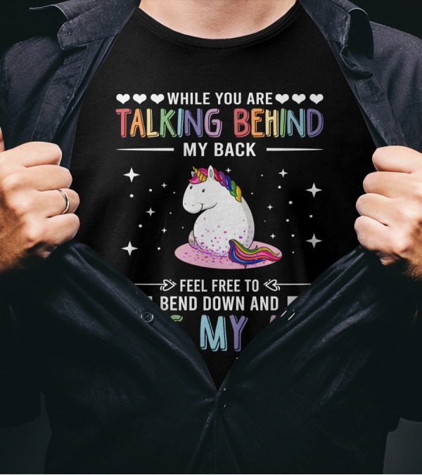 While You Are Talking Behind My Back Feel Free To Bend Down And Kiss My Ass Unicorn T-Shirt