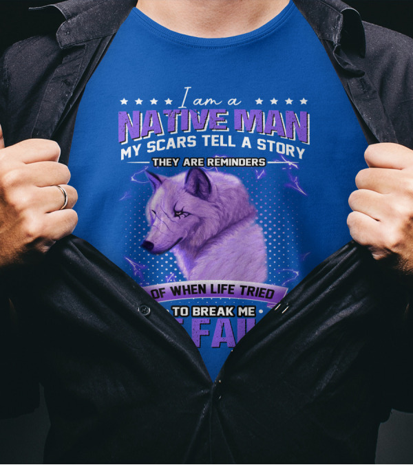 I Am A Native Man My Scars Tell A Story They Are Reminders Of When Life Tried To Break Me But Failed T-Shirt