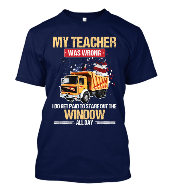 My Teacher Was Wrong I Do Get Paid To Stare Out The Window All Day Truck Driver T-Shirt