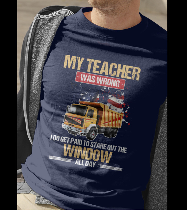 My Teacher Was Wrong I Do Get Paid To Stare Out The Window All Day Truck Driver T-Shirt