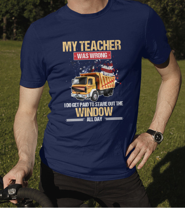 My Teacher Was Wrong I Do Get Paid To Stare Out The Window All Day Truck Driver T-Shirt