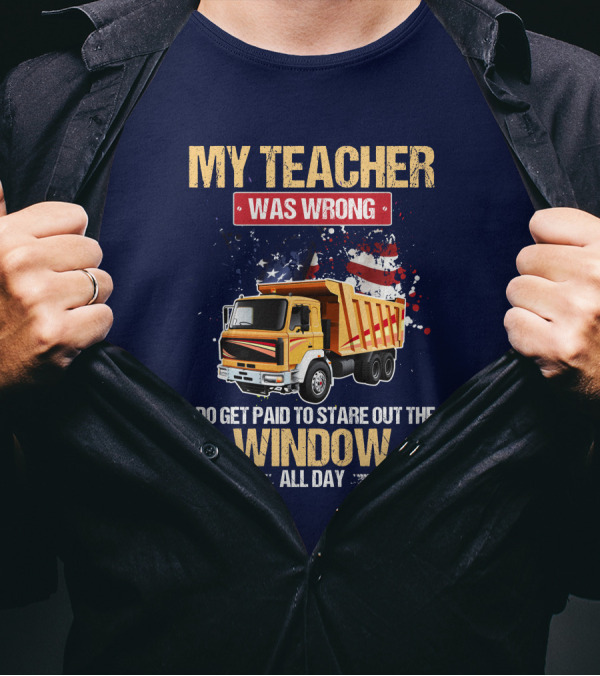 My Teacher Was Wrong I Do Get Paid To Stare Out The Window All Day Truck Driver T-Shirt