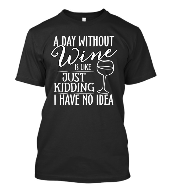 A Day Without Wine Is Like Just Kidding I Have No Idea Wine Drinking Lover T-Shirt